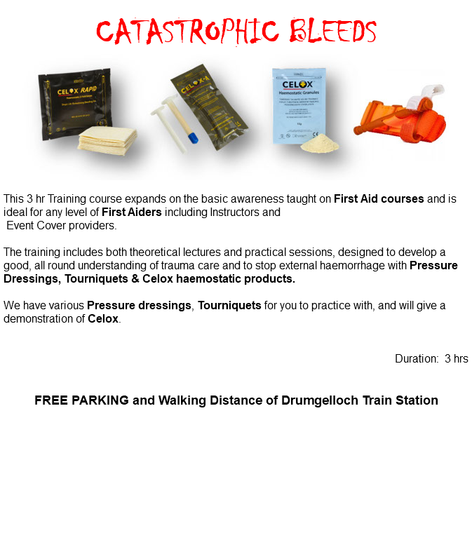 &nbsp;CATASTROPHIC BLEEDS ﷯ This 3 hr Training course expands on the basic awareness taught on First Aid courses and is ideal for any level of First Aiders including Instructors and Event Cover providers. The training includes both theoretical lectures and practical sessions, designed to develop a good, all round understanding of trauma care and to stop external haemorrhage with Pressure Dressings, Tourniquets & Celox haemostatic products. We have various Pressure dressings, Tourniquets for you to practice with, and will give a demonstration of Celox. Duration: 3 hrs FREE PARKING and Walking Distance of Drumgelloch Train Station 